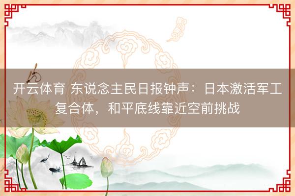 开云体育 东说念主民日报钟声：日本激活军工复合体，和平底线靠近空前挑战