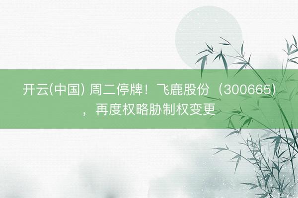 开云(中国) 周二停牌！飞鹿股份（300665），再度权略胁制权变更