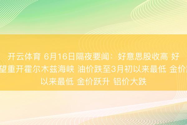 开云体育 6月16日隔夜要闻：好意思股收高 好意思伊条约有望重开霍尔木兹海峡 油价跌至3月初以来最低 金价跃升 铝价大跌