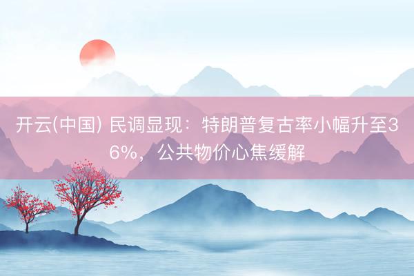 开云(中国) 民调显现：特朗普复古率小幅升至36%，公共物价心焦缓解