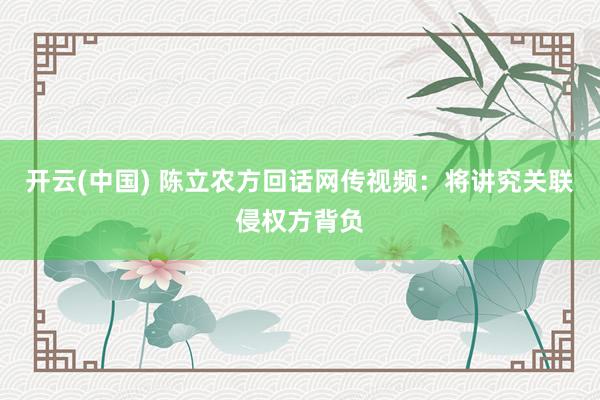开云(中国) 陈立农方回话网传视频：将讲究关联侵权方背负