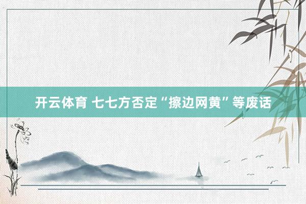 开云体育 七七方否定“擦边网黄”等废话