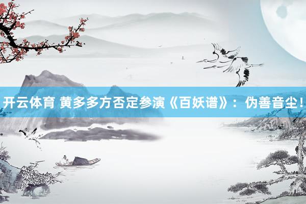 开云体育 黄多多方否定参演《百妖谱》：伪善音尘！