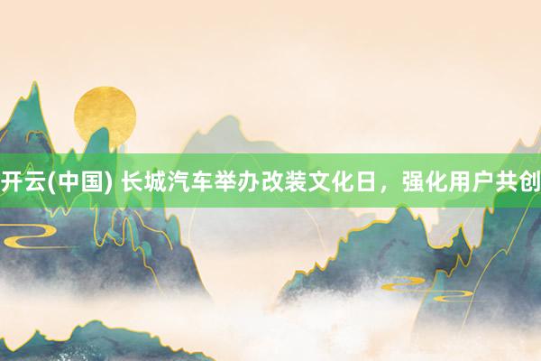 开云(中国) 长城汽车举办改装文化日,强化用户共创