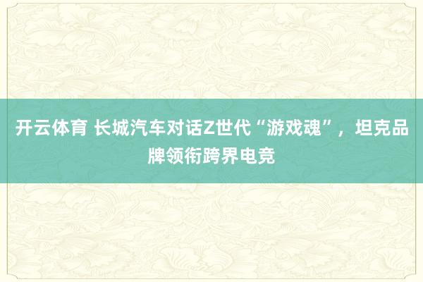开云体育 长城汽车对话Z世代“游戏魂”，坦克品牌领衔跨界电竞