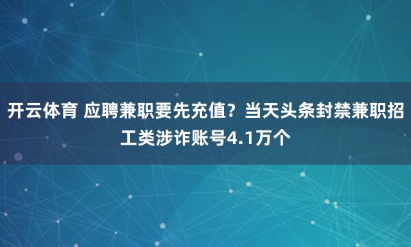 开云体育 应聘兼职要先充值？当天头条封禁兼职招工类涉诈账号4.1万个