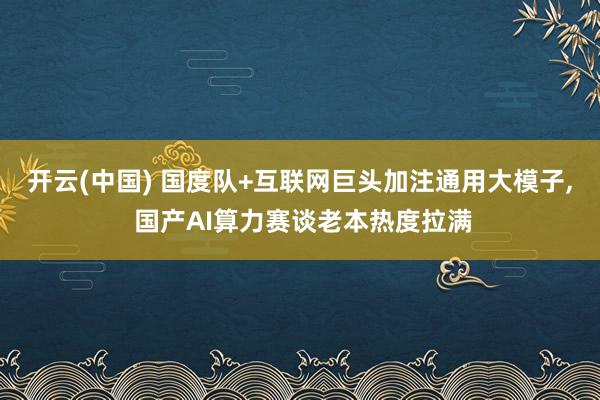 开云(中国) 国度队+互联网巨头加注通用大模子， 国产AI算力赛谈老本热度拉满