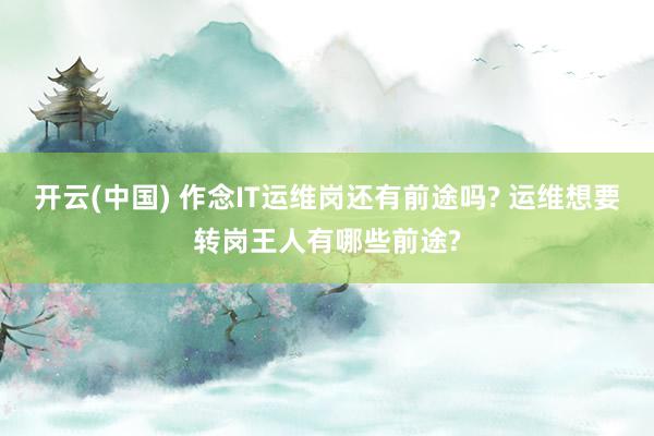 开云(中国) 作念IT运维岗还有前途吗? 运维想要转岗王人有哪些前途?