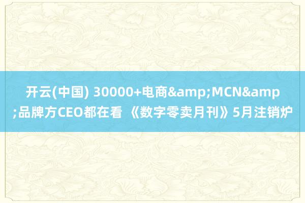 开云(中国) 30000+电商&MCN&品牌方CEO都在看 《数字零卖月刊》5月注销炉