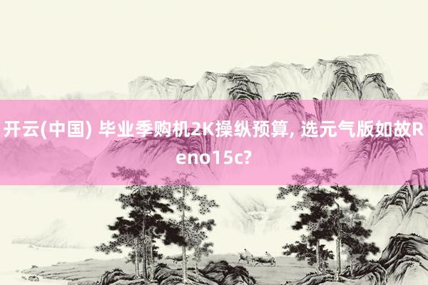 开云(中国) 毕业季购机2K操纵预算， 选元气版如故Reno15c?
