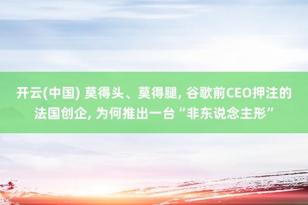 开云(中国) 莫得头、莫得腿， 谷歌前CEO押注的法国创企， 为何推出一台“非东说念主形”