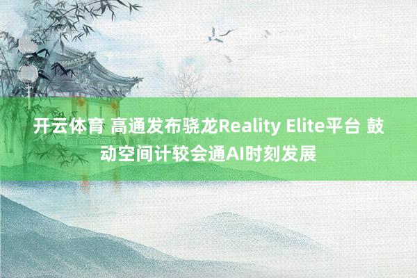 开云体育 高通发布骁龙Reality Elite平台 鼓动空间计较会通AI时刻发展