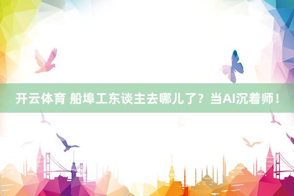 开云体育 船埠工东谈主去哪儿了？当AI沉着师！