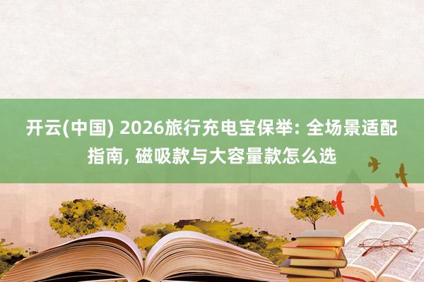 开云(中国) 2026旅行充电宝保举: 全场景适配指南， 磁吸款与大容量款怎么选