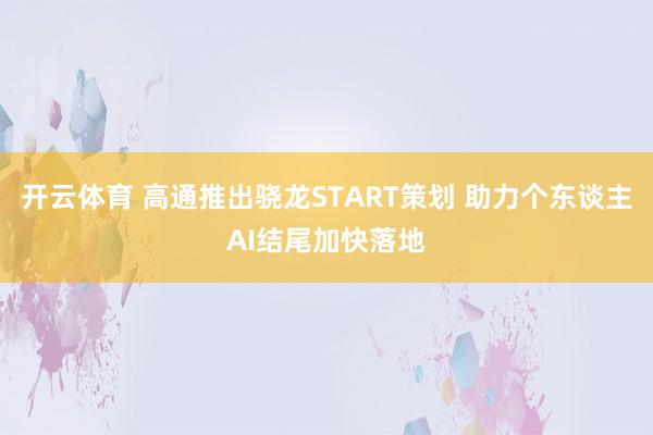开云体育 高通推出骁龙START策划 助力个东谈主AI结尾加快落地