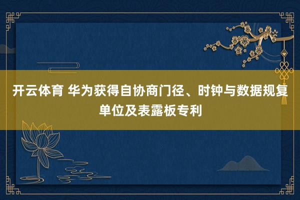开云体育 华为获得自协商门径、时钟与数据规复单位及表露板专利