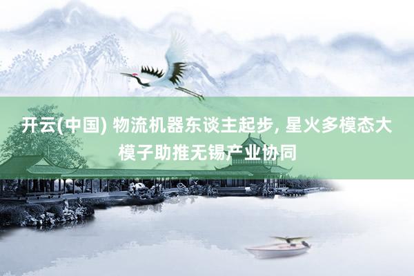 开云(中国) 物流机器东谈主起步， 星火多模态大模子助推无锡产业协同