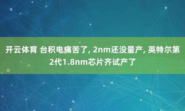 开云体育 台积电痛苦了， 2nm还没量产， 英特尔第2代1.8nm芯片齐试产了
