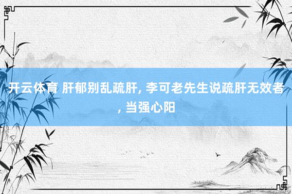 开云体育 肝郁别乱疏肝, 李可老先生说疏肝无效者, 当强心阳