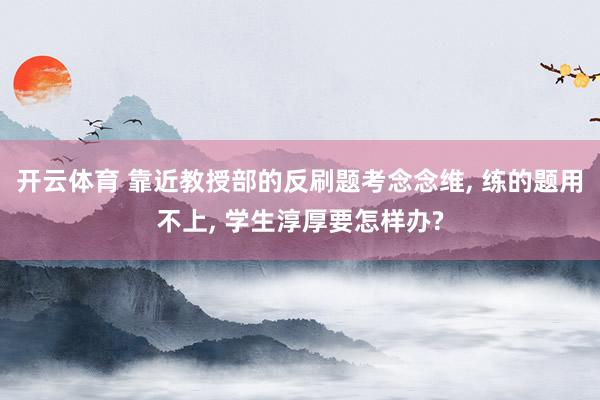 开云体育 靠近教授部的反刷题考念念维， 练的题用不上， 学生淳厚要怎样办?