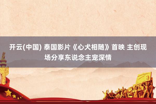 开云(中国) 泰国影片《心犬相随》首映 主创现场分享东说念主宠深情