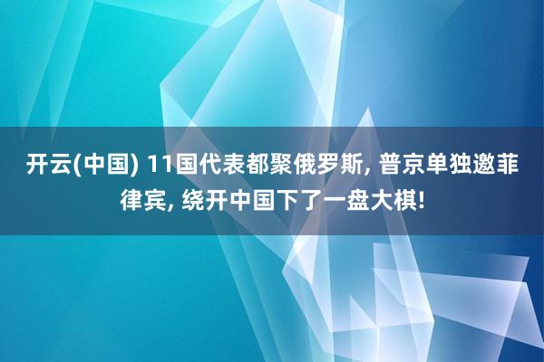 开云(中国) 11国代表都聚俄罗斯， 普京单独邀菲律宾， 绕开中国下了一盘大棋!