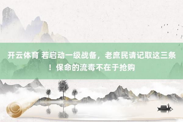 开云体育 若启动一级战备,老庶民请记取这三条!保命的流毒不在于抢购