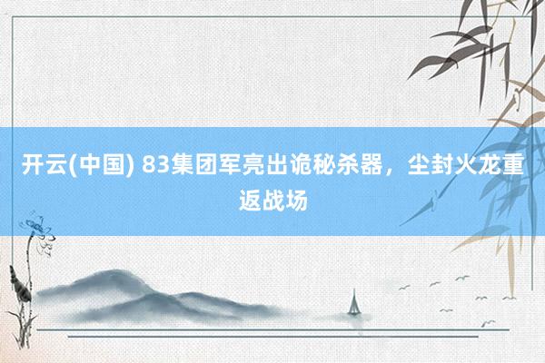 开云(中国) 83集团军亮出诡秘杀器,尘封火龙重返战场