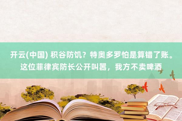 开云(中国) 积谷防饥?特奥多罗怕是算错了账。这位菲律宾防长公开叫嚣,我方不卖啤酒