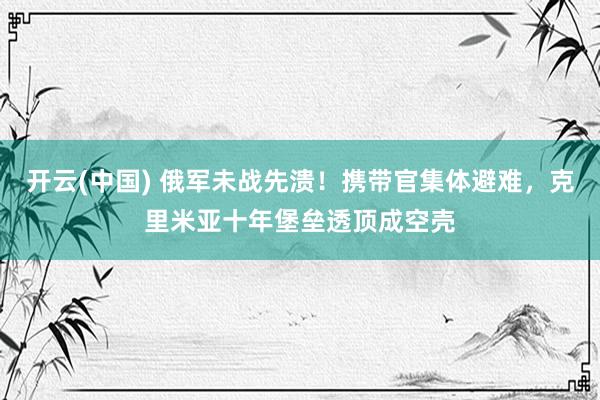开云(中国) 俄军未战先溃！携带官集体避难，克里米亚十年堡垒透顶成空壳