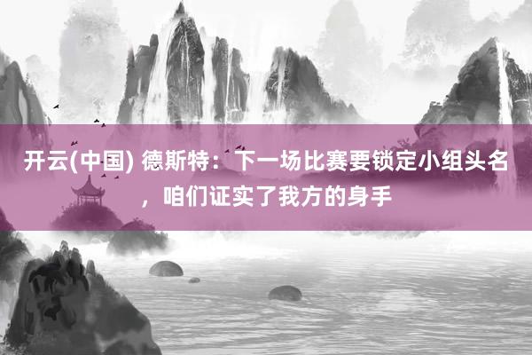 开云(中国) 德斯特:下一场比赛要锁定小组头名,咱们证实了我方的身手