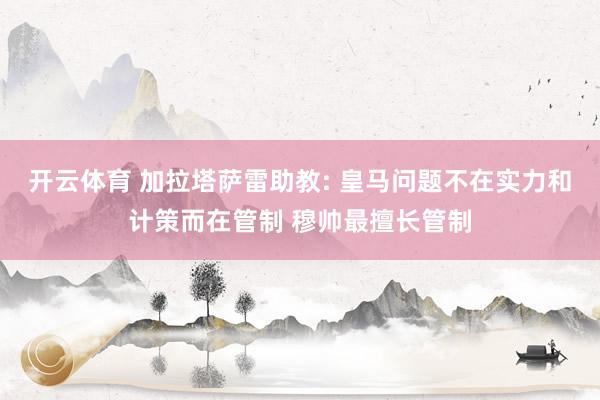 开云体育 加拉塔萨雷助教: 皇马问题不在实力和计策而在管制 穆帅最擅长管制