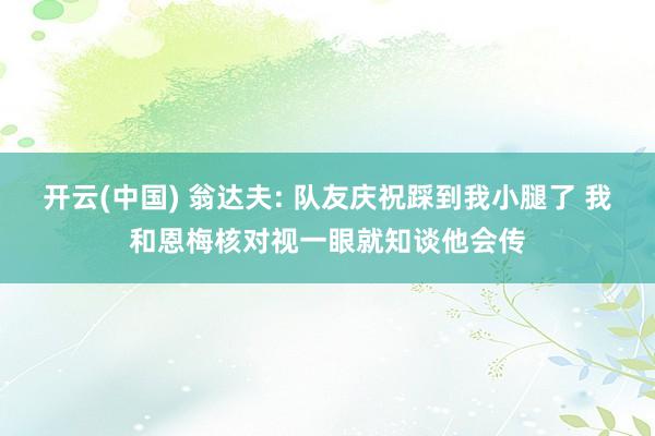 开云(中国) 翁达夫: 队友庆祝踩到我小腿了 我和恩梅核对视一眼就知谈他会传